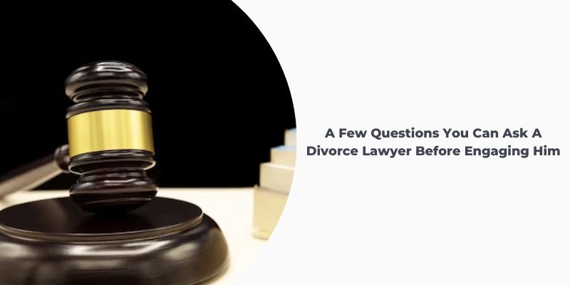 A Few Questions You Can Ask A Divorce Lawyer Before Engaging Him