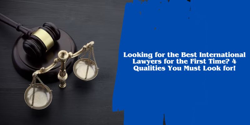 Looking for the Best International Lawyers for the First Time? 4 Qualities You Must Look for!