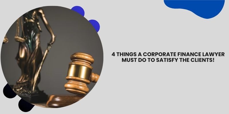 4 Things A Corporate Finance Lawyer Must do to Satisfy the Clients!