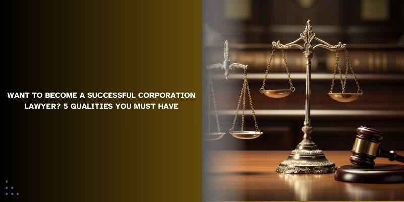 Want to Become A Successful Corporation Lawyer? 5 Qualities You Must Have